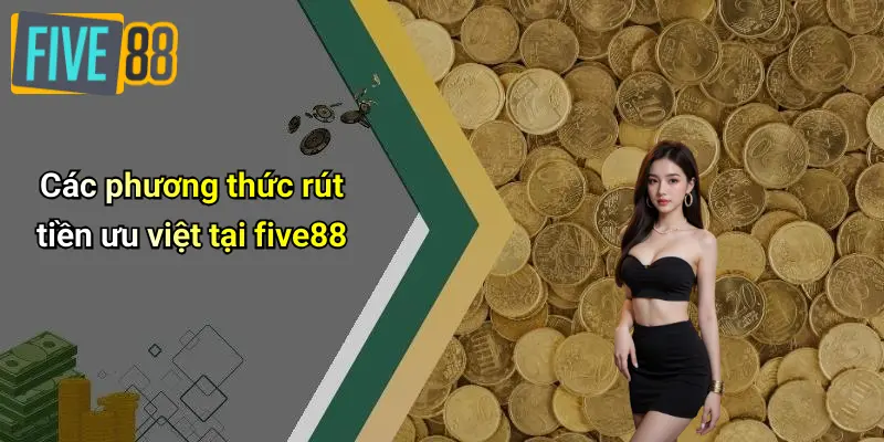 Rút Tiền FIVE88 3 Các phương thức rút tiền ưu việt tại five88