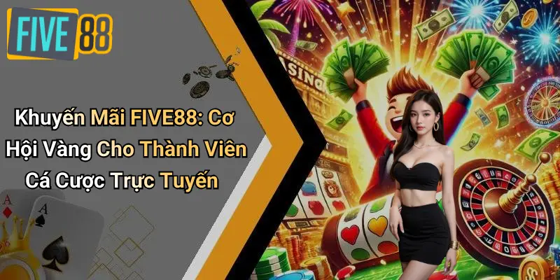 Khuyến Mãi FIVE88: Cơ Hội Vàng Cho Thành Viên Cá Cược Trực Tuyến
